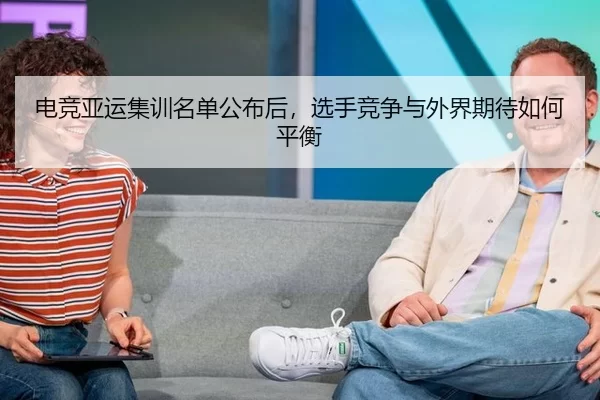 电竞亚运集训名单公布后，选手竞争与外界期待如何平衡 | xingkong