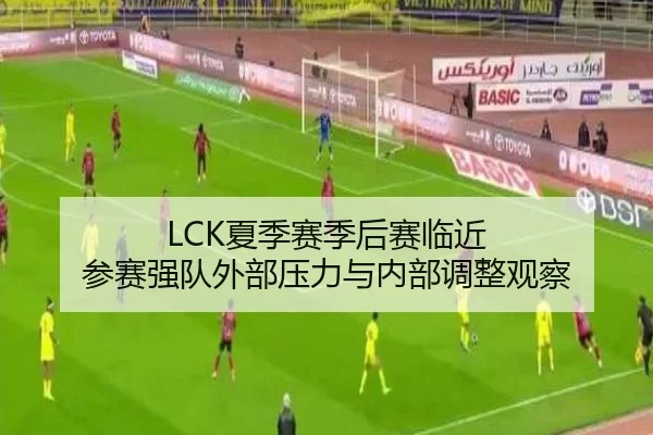 LCK夏季赛季后赛临近 参赛强队外部压力与内部调整观察